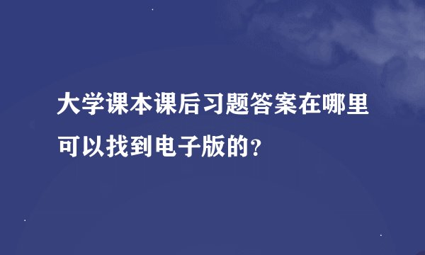大学课本课后习题答案在哪里可以找到电子版的？