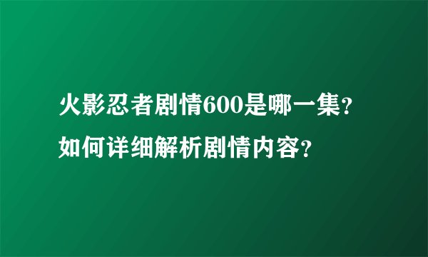 火影忍者剧情600是哪一集？如何详细解析剧情内容？