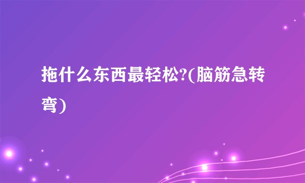 拖什么东西最轻松?(脑筋急转弯)