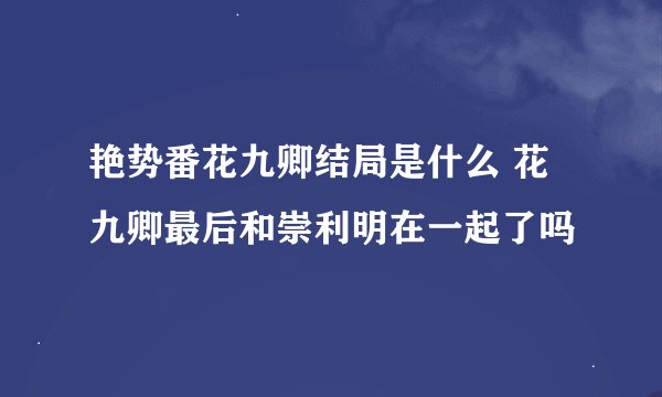 艳势番花九卿结局是什么 花九卿最后和崇利明在一起了吗