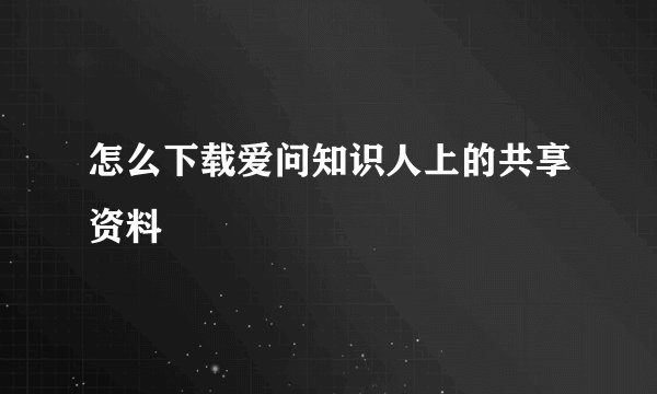 怎么下载爱问知识人上的共享资料