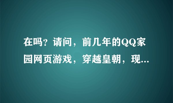 在吗？请问，前几年的QQ家园网页游戏，穿越皇朝，现在还在吗?