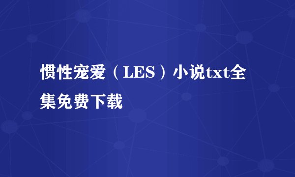 惯性宠爱（LES）小说txt全集免费下载