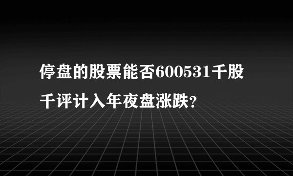 停盘的股票能否600531千股千评计入年夜盘涨跌？