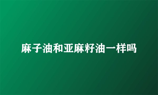 麻子油和亚麻籽油一样吗
