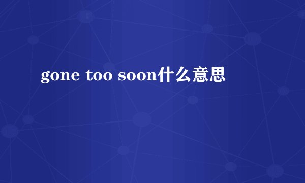 gone too soon什么意思