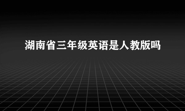 湖南省三年级英语是人教版吗
