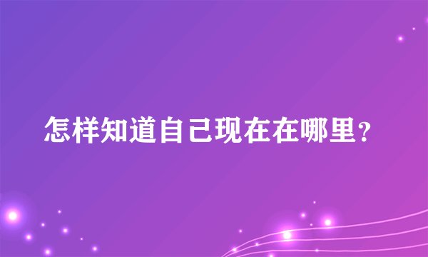 怎样知道自己现在在哪里？