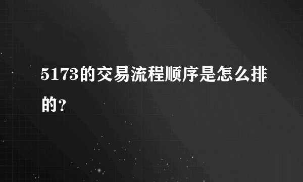 5173的交易流程顺序是怎么排的？