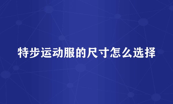 特步运动服的尺寸怎么选择
