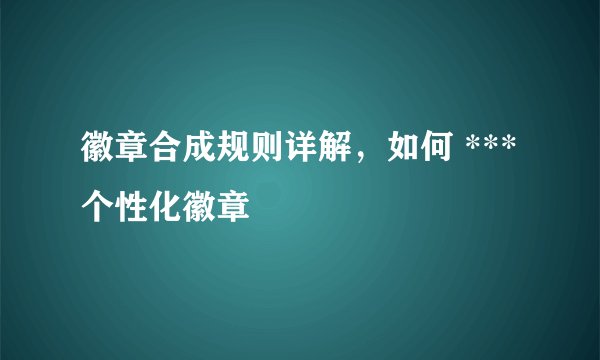 徽章合成规则详解，如何 *** 个性化徽章
