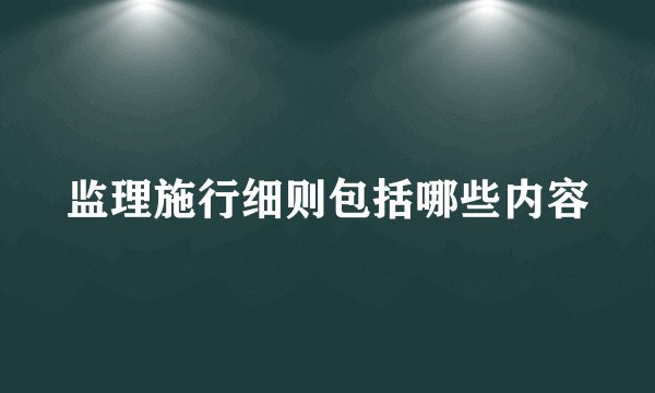 监理施行细则包括哪些内容