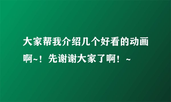 大家帮我介绍几个好看的动画啊~！先谢谢大家了啊！~
