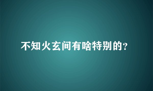 不知火玄间有啥特别的？