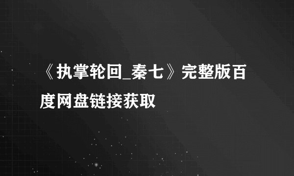 《执掌轮回_秦七》完整版百度网盘链接获取