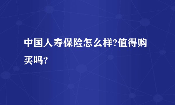 中国人寿保险怎么样?值得购买吗?
