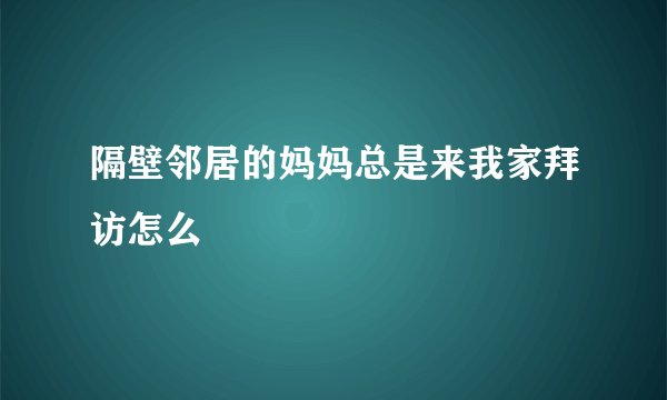 隔壁邻居的妈妈总是来我家拜访怎么