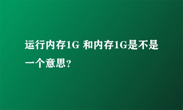 运行内存1G 和内存1G是不是一个意思？