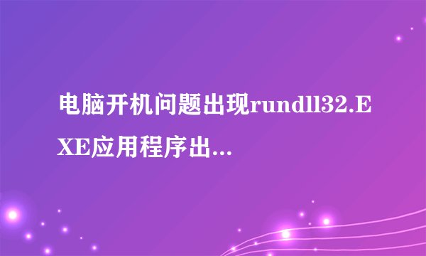 电脑开机问题出现rundll32.EXE应用程序出错怎么办？