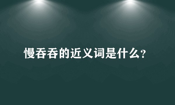 慢吞吞的近义词是什么？