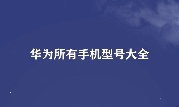 华为所有手机型号大全