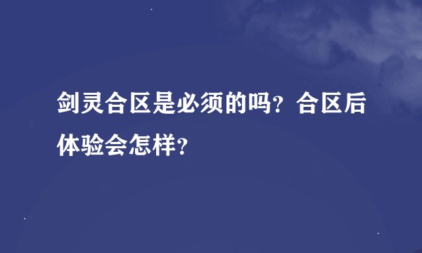 剑灵合区是必须的吗？合区后体验会怎样？
