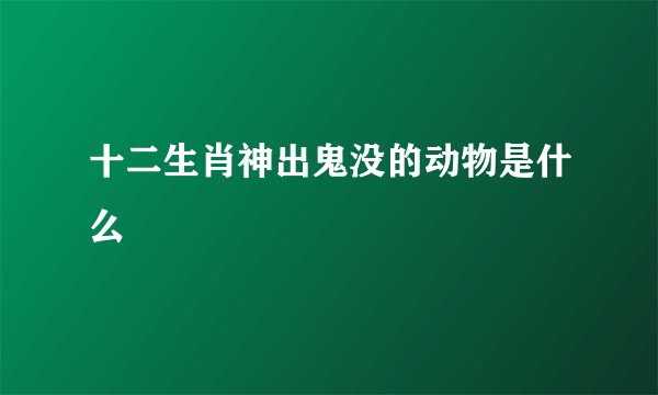 十二生肖神出鬼没的动物是什么