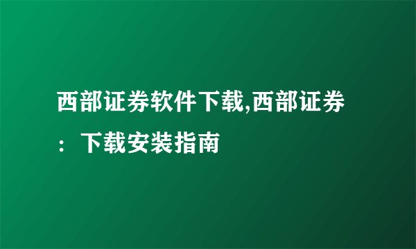 西部证券软件下载,西部证券：下载安装指南