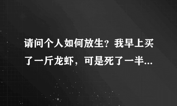 请问个人如何放生？我早上买了一斤龙虾，可是死了一半，老板娘不厚道。请问放生有何功德？