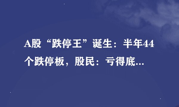 A股“跌停王”诞生：半年44个跌停板，股民：亏得底裤都不剩！