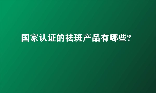 国家认证的祛斑产品有哪些?