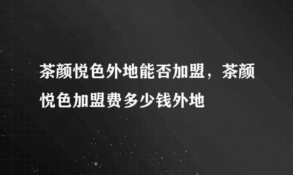 茶颜悦色外地能否加盟，茶颜悦色加盟费多少钱外地