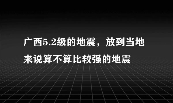 广西5.2级的地震，放到当地来说算不算比较强的地震
