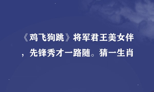 《鸡飞狗跳》将军君王美女伴，先锋秀才一路随。猜一生肖