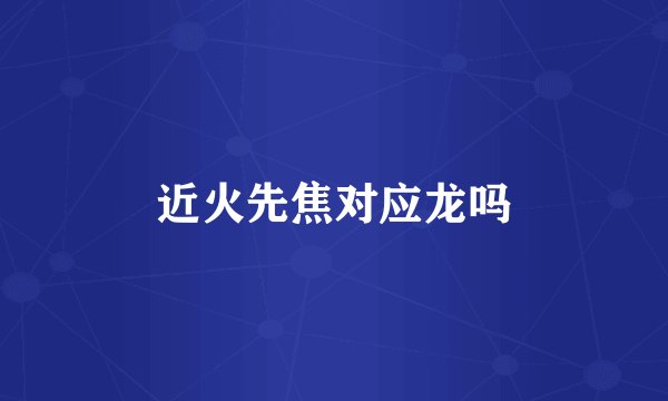 近火先焦对应龙吗