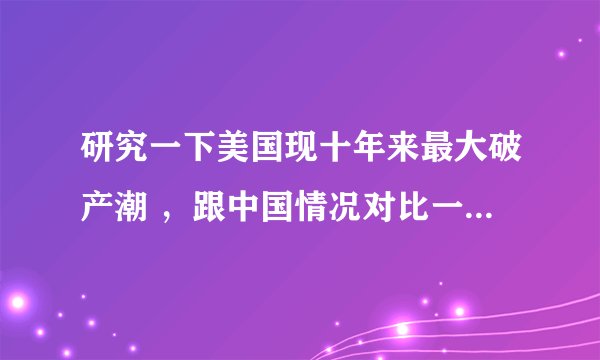 研究一下美国现十年来最大破产潮 ，跟中国情况对比一下及做简单分析