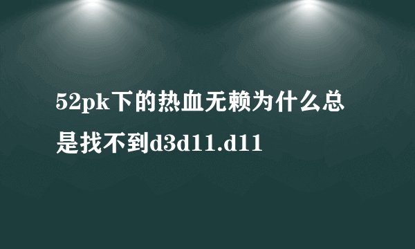 52pk下的热血无赖为什么总是找不到d3d11.d11