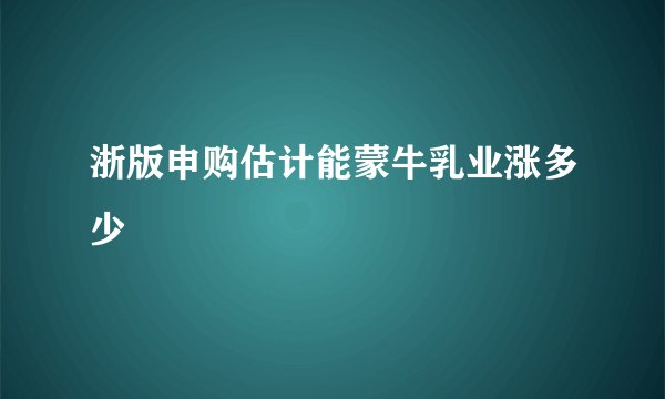 浙版申购估计能蒙牛乳业涨多少