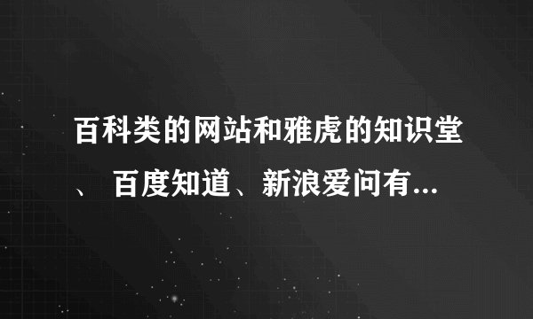百科类的网站和雅虎的知识堂、 百度知道、新浪爱问有什么不同?专业的百科网站都有哪些?请一一列举~