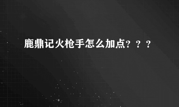 鹿鼎记火枪手怎么加点？？？