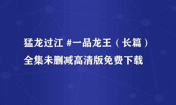猛龙过江 #一品龙王（长篇）全集未删减高清版免费下载
