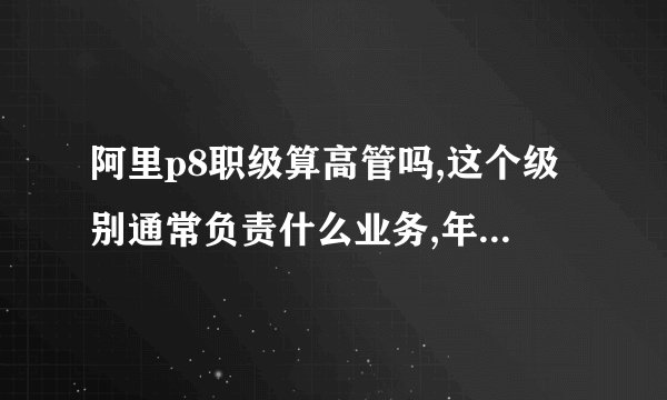 阿里p8职级算高管吗,这个级别通常负责什么业务,年薪范围大概多少?