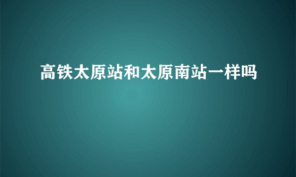 高铁太原站和太原南站一样吗