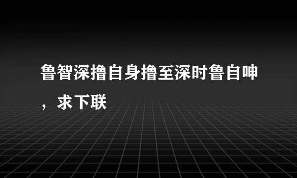 鲁智深撸自身撸至深时鲁自呻，求下联