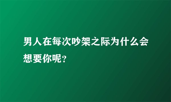 男人在每次吵架之际为什么会想要你呢？