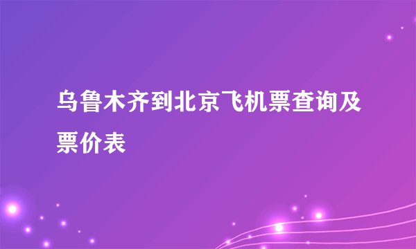 乌鲁木齐到北京飞机票查询及票价表
