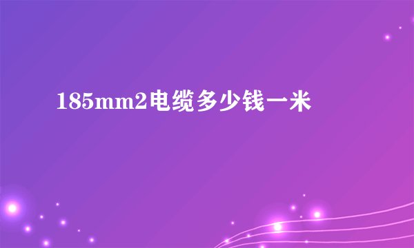 185mm2电缆多少钱一米