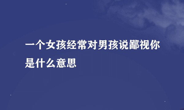 一个女孩经常对男孩说鄙视你是什么意思