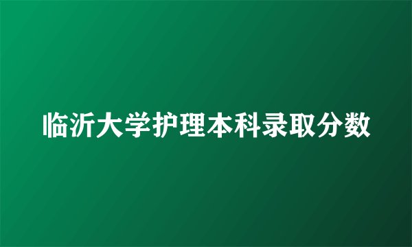 临沂大学护理本科录取分数