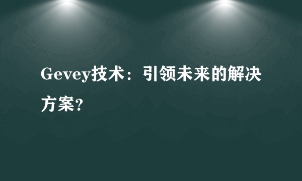 Gevey技术：引领未来的解决方案？